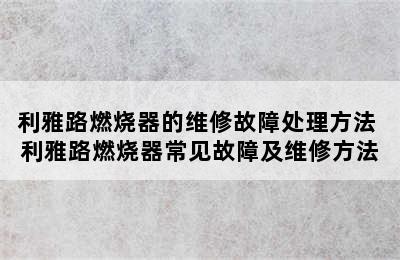 利雅路燃烧器的维修故障处理方法 利雅路燃烧器常见故障及维修方法